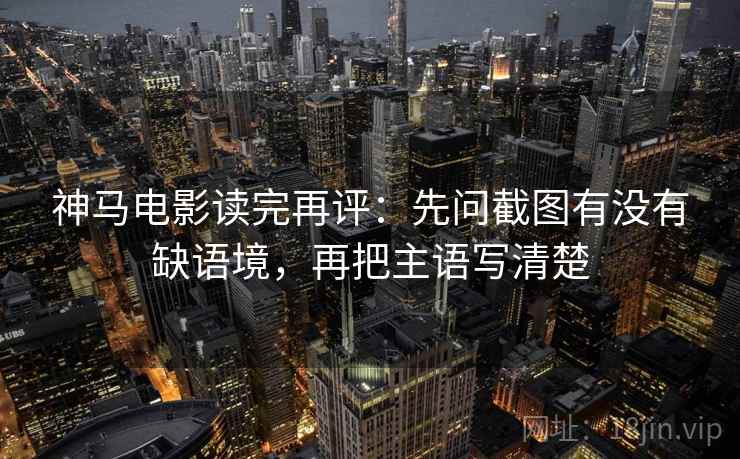 神马电影读完再评：先问截图有没有缺语境，再把主语写清楚
