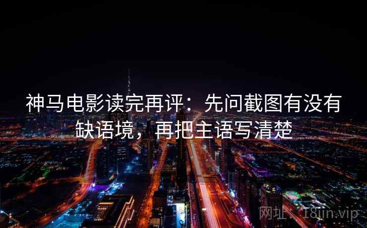 神马电影读完再评：先问截图有没有缺语境，再把主语写清楚