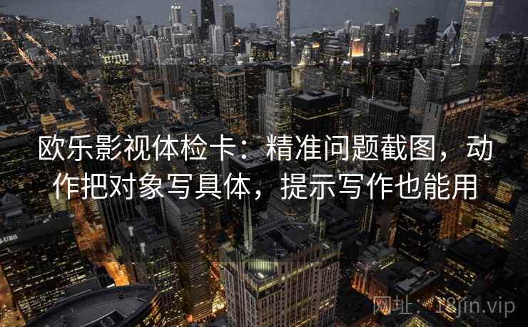 欧乐影视体检卡：精准问题截图，动作把对象写具体，提示写作也能用