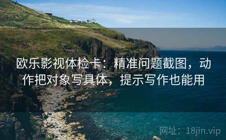欧乐影视体检卡：精准问题截图，动作把对象写具体，提示写作也能用