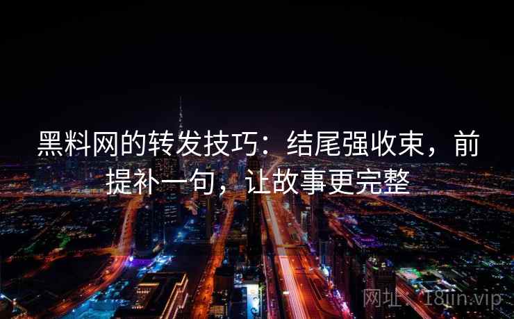 黑料网的转发技巧：结尾强收束，前提补一句，让故事更完整