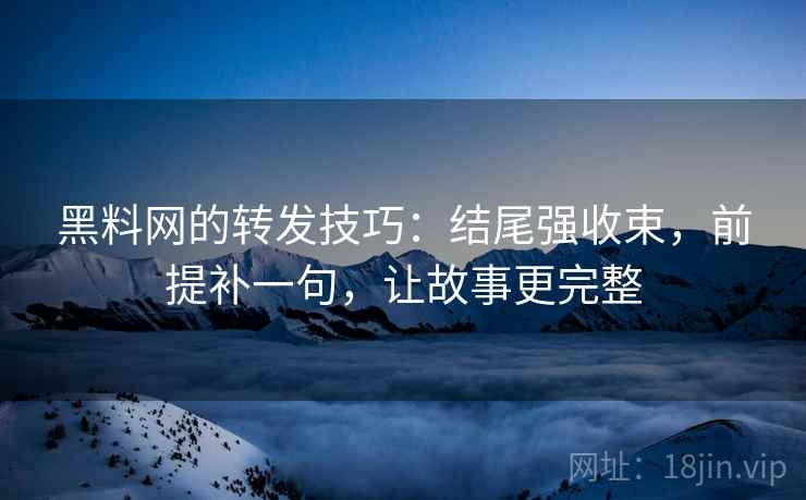 黑料网的转发技巧：结尾强收束，前提补一句，让故事更完整