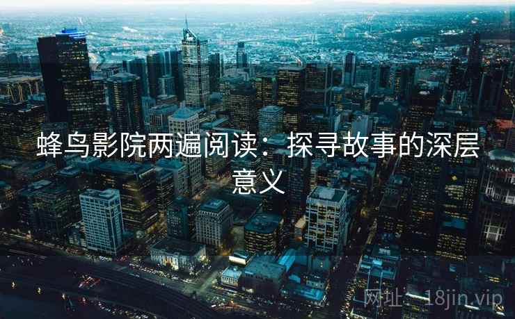 蜂鸟影院两遍阅读：探寻故事的深层意义