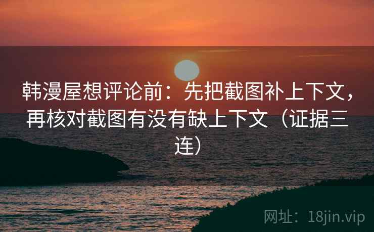 韩漫屋想评论前：先把截图补上下文，再核对截图有没有缺上下文（证据三连）