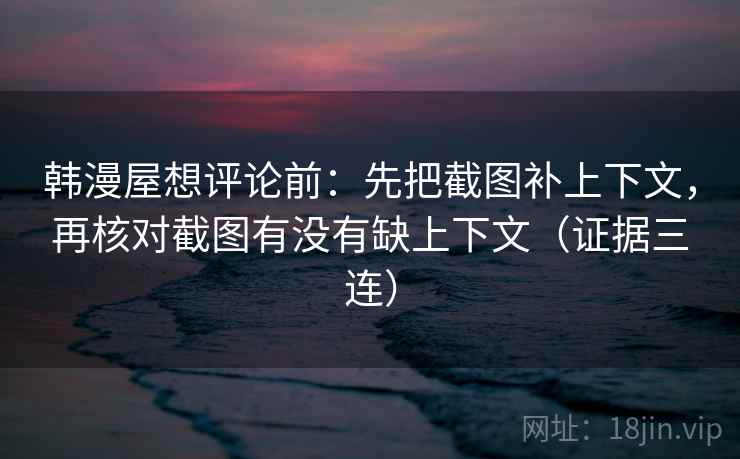 韩漫屋想评论前：先把截图补上下文，再核对截图有没有缺上下文（证据三连）