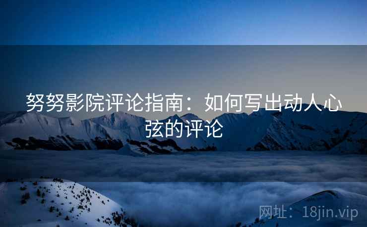 努努影院评论指南：如何写出动人心弦的评论