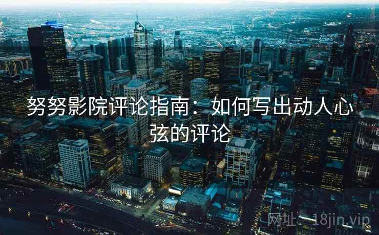 努努影院评论指南：如何写出动人心弦的评论