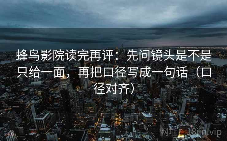 蜂鸟影院读完再评：先问镜头是不是只给一面，再把口径写成一句话（口径对齐）