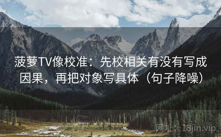 菠萝TV像校准：先校相关有没有写成因果，再把对象写具体（句子降噪）