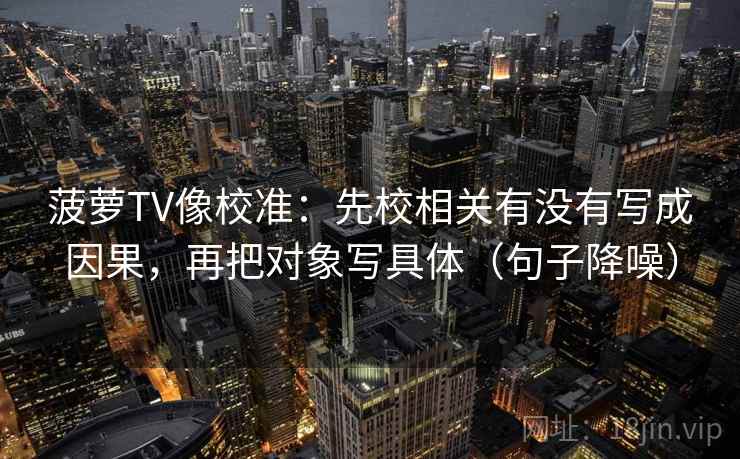 菠萝TV像校准：先校相关有没有写成因果，再把对象写具体（句子降噪）