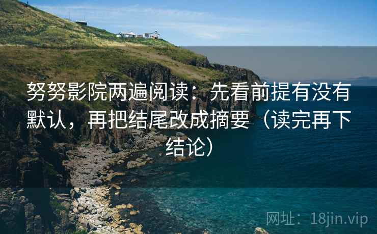 努努影院两遍阅读：先看前提有没有默认，再把结尾改成摘要（读完再下结论）