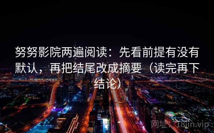 努努影院两遍阅读：先看前提有没有默认，再把结尾改成摘要（读完再下结论）