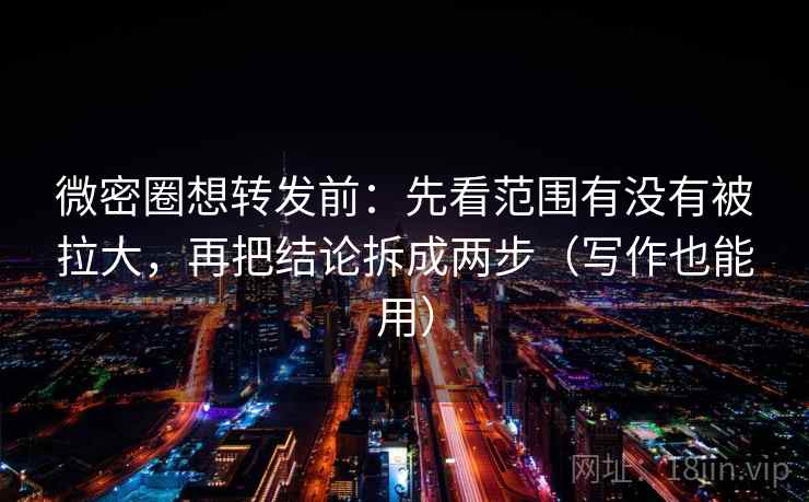 微密圈想转发前：先看范围有没有被拉大，再把结论拆成两步（写作也能用）
