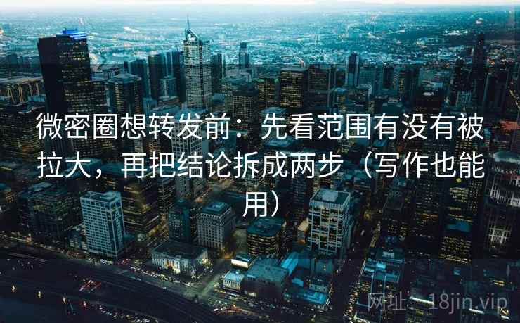 微密圈想转发前：先看范围有没有被拉大，再把结论拆成两步（写作也能用）