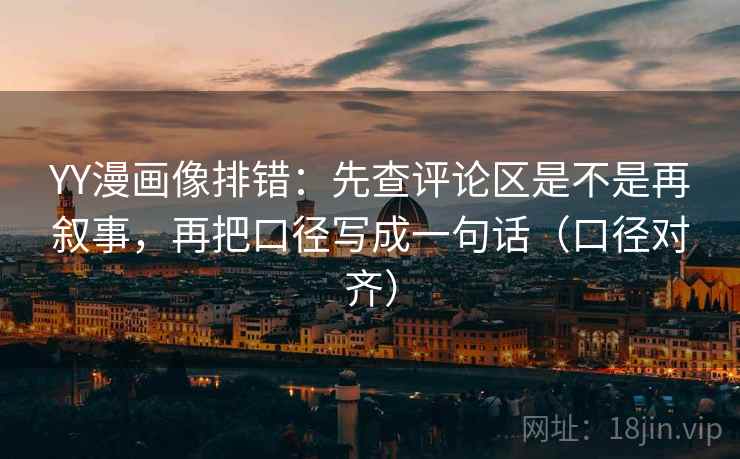 YY漫画像排错：先查评论区是不是再叙事，再把口径写成一句话（口径对齐）