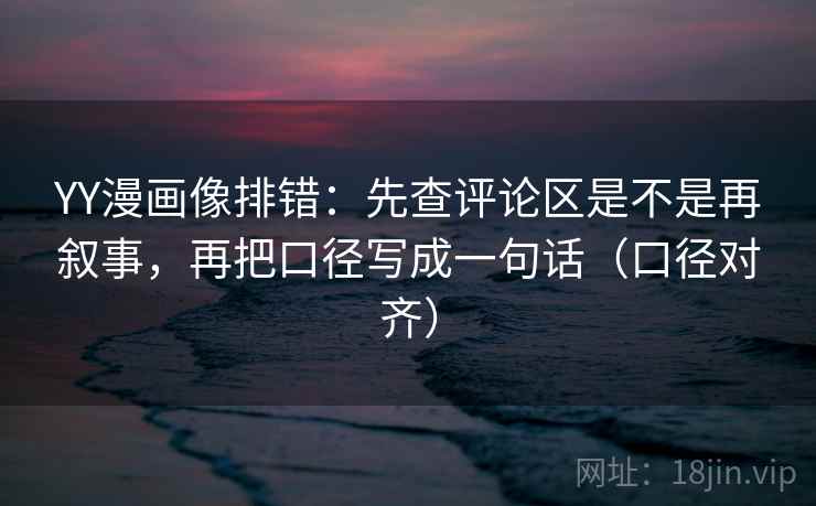 YY漫画像排错：先查评论区是不是再叙事，再把口径写成一句话（口径对齐）