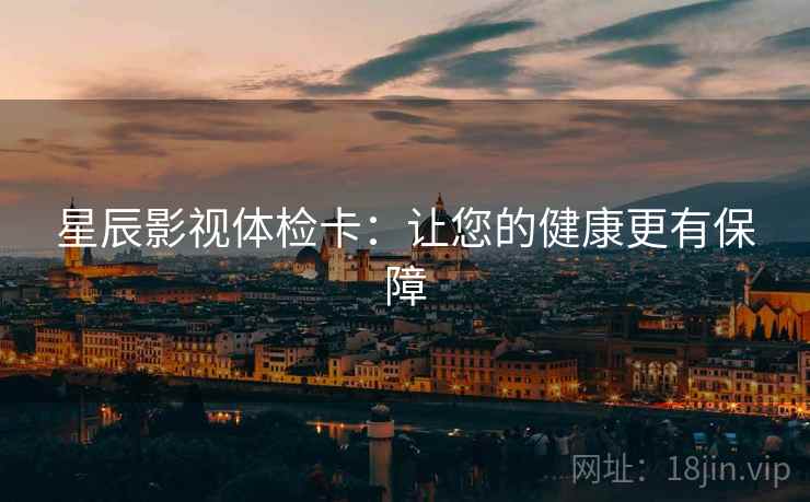 星辰影视体检卡：让您的健康更有保障