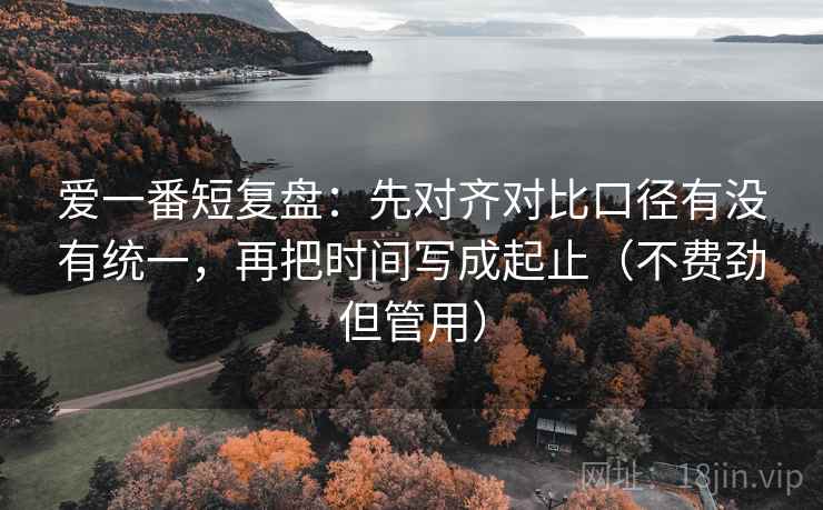 爱一番短复盘：先对齐对比口径有没有统一，再把时间写成起止（不费劲但管用）