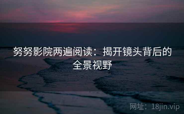 努努影院两遍阅读：揭开镜头背后的全景视野