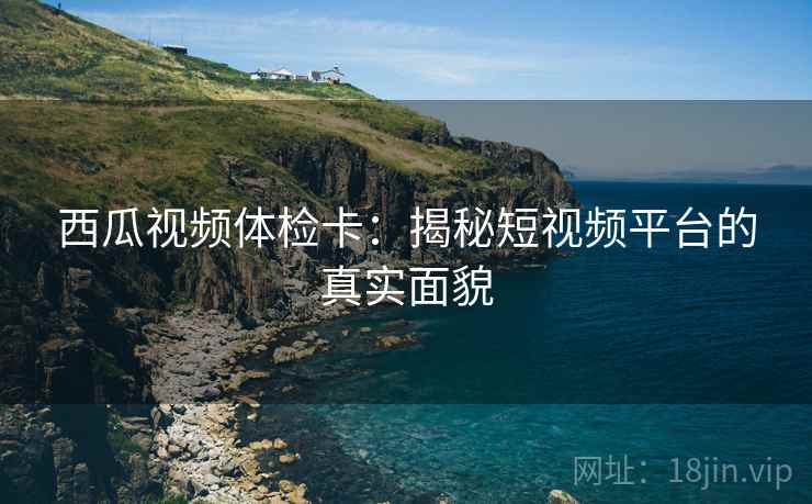 西瓜视频体检卡：揭秘短视频平台的真实面貌