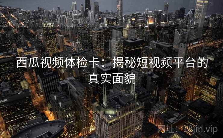 西瓜视频体检卡：揭秘短视频平台的真实面貌
