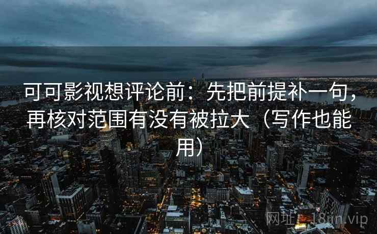可可影视想评论前：先把前提补一句，再核对范围有没有被拉大（写作也能用）