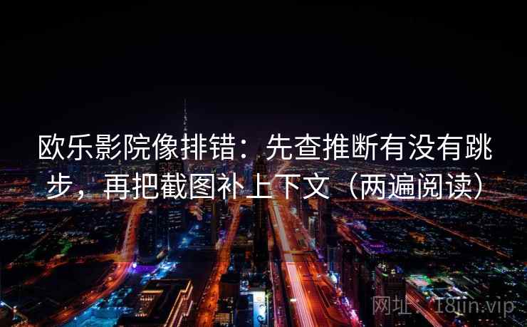 欧乐影院像排错：先查推断有没有跳步，再把截图补上下文（两遍阅读）