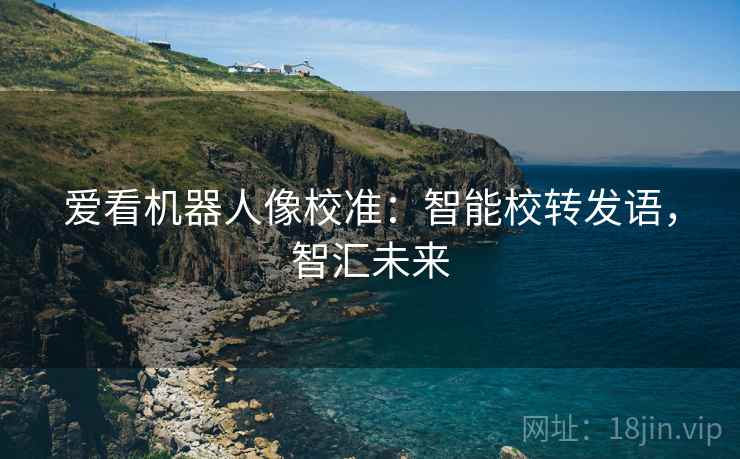爱看机器人像校准：智能校转发语，智汇未来