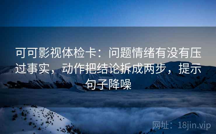 可可影视体检卡：问题情绪有没有压过事实，动作把结论拆成两步，提示句子降噪