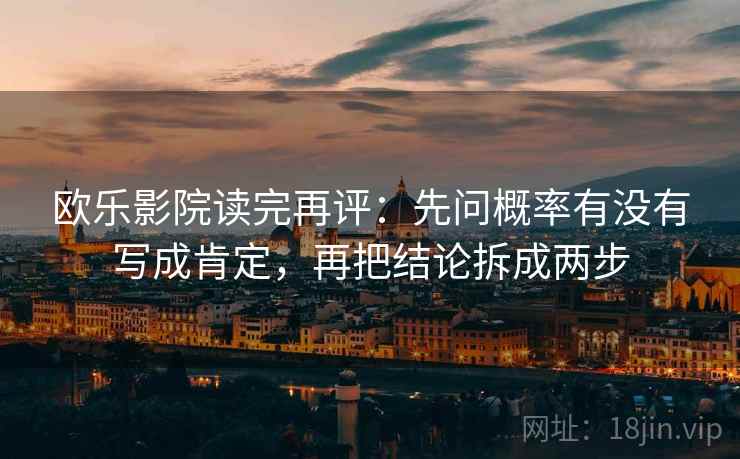 欧乐影院读完再评：先问概率有没有写成肯定，再把结论拆成两步