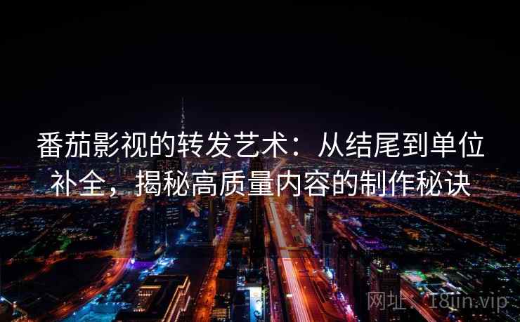 番茄影视的转发艺术：从结尾到单位补全，揭秘高质量内容的制作秘诀