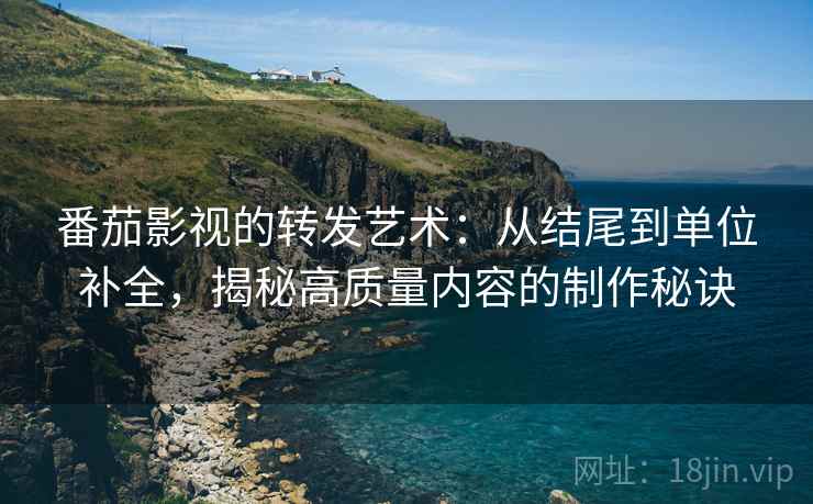番茄影视的转发艺术：从结尾到单位补全，揭秘高质量内容的制作秘诀