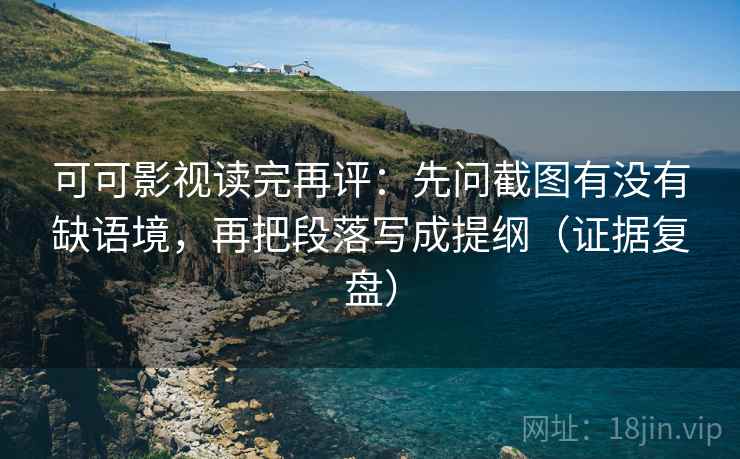 可可影视读完再评：先问截图有没有缺语境，再把段落写成提纲（证据复盘）
