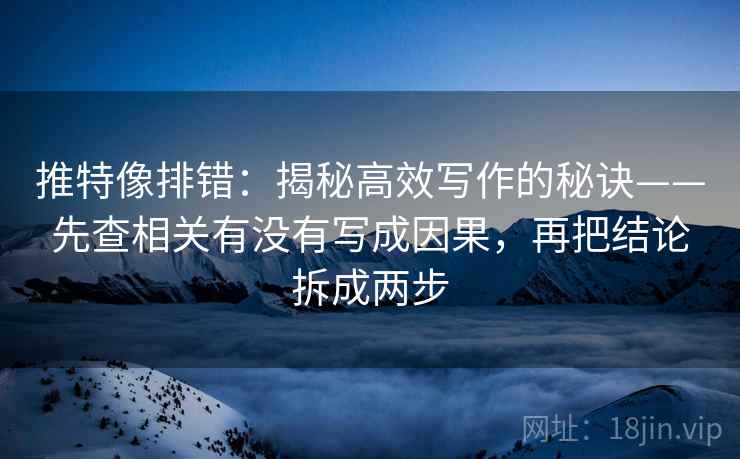 推特像排错：揭秘高效写作的秘诀——先查相关有没有写成因果，再把结论拆成两步