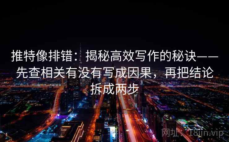 推特像排错：揭秘高效写作的秘诀——先查相关有没有写成因果，再把结论拆成两步