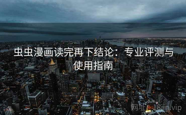 虫虫漫画读完再下结论：专业评测与使用指南
