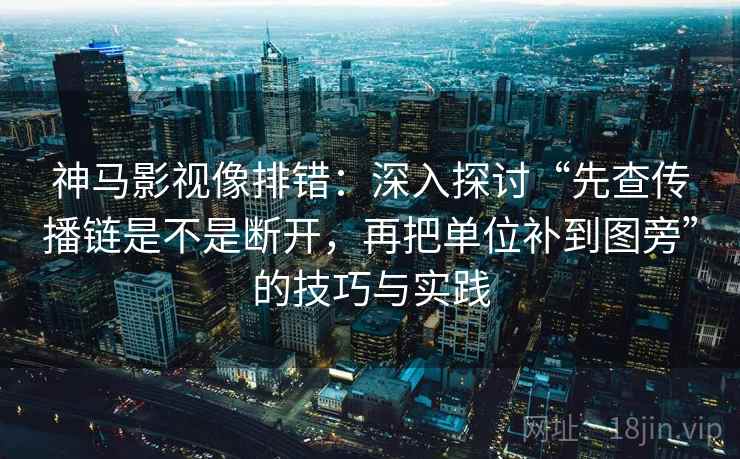 神马影视像排错：深入探讨“先查传播链是不是断开，再把单位补到图旁”的技巧与实践