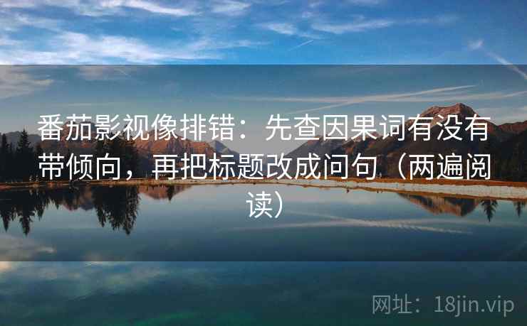 番茄影视像排错：先查因果词有没有带倾向，再把标题改成问句（两遍阅读）
