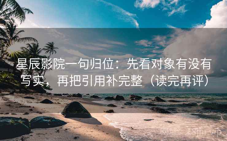 星辰影院一句归位：先看对象有没有写实，再把引用补完整（读完再评）