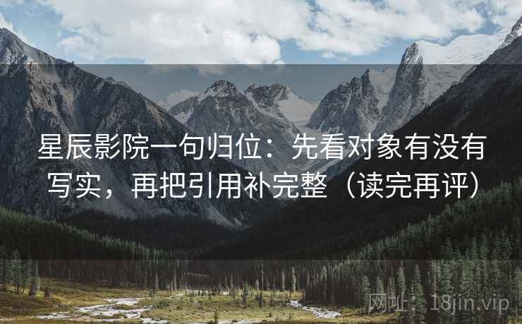 星辰影院一句归位：先看对象有没有写实，再把引用补完整（读完再评）