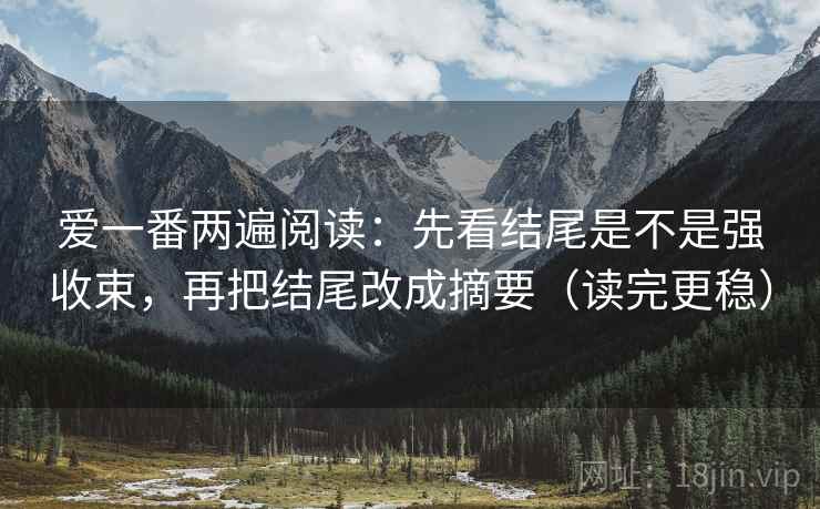 爱一番两遍阅读：先看结尾是不是强收束，再把结尾改成摘要（读完更稳）
