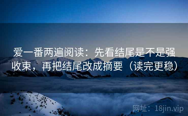 爱一番两遍阅读：先看结尾是不是强收束，再把结尾改成摘要（读完更稳）