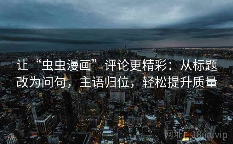 让“虫虫漫画”评论更精彩：从标题改为问句，主语归位，轻松提升质量