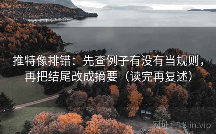 推特像排错：先查例子有没有当规则，再把结尾改成摘要（读完再复述）