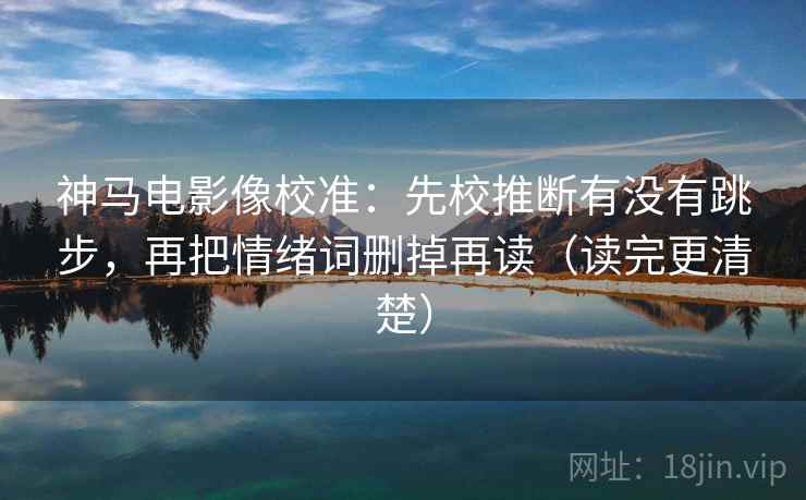 神马电影像校准：先校推断有没有跳步，再把情绪词删掉再读（读完更清楚）