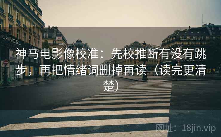 神马电影像校准：先校推断有没有跳步，再把情绪词删掉再读（读完更清楚）