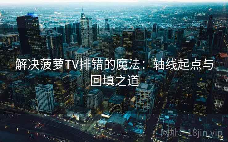 解决菠萝TV排错的魔法：轴线起点与回填之道