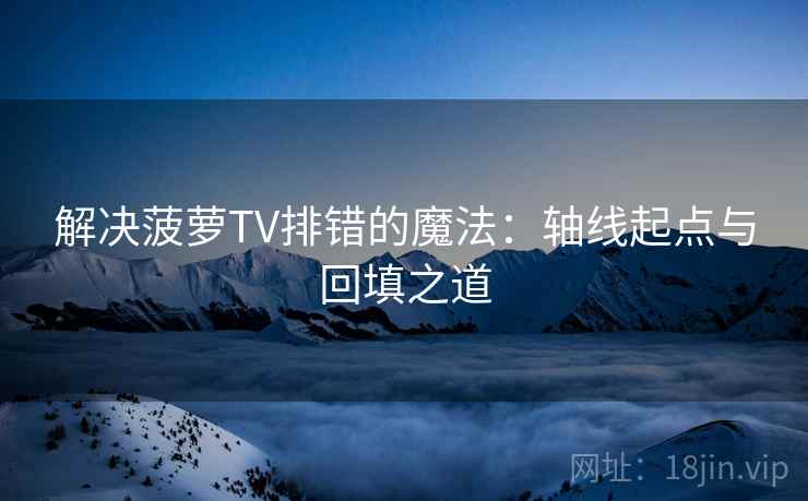 解决菠萝TV排错的魔法：轴线起点与回填之道