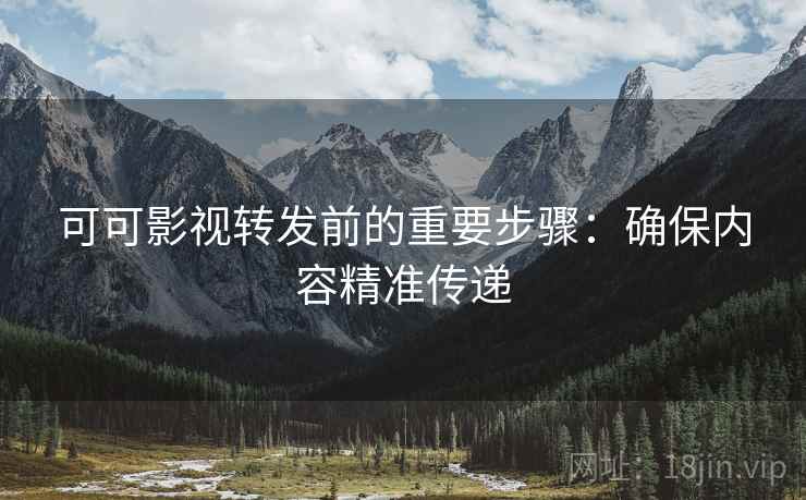 可可影视转发前的重要步骤：确保内容精准传递