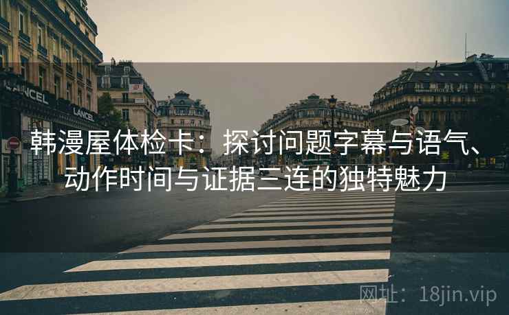 韩漫屋体检卡：探讨问题字幕与语气、动作时间与证据三连的独特魅力